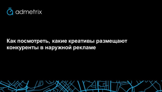 Как посмотреть, какие креативы размещают конкуренты в наружной рекламе